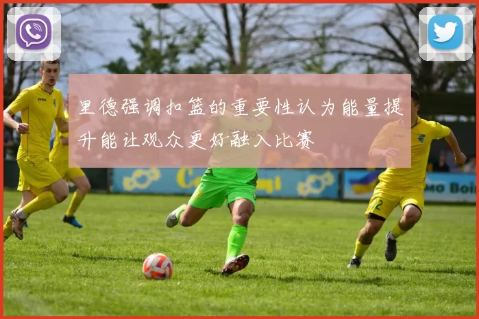 里德强调扣篮的重要性认为能量提升能让观众更好融入比赛