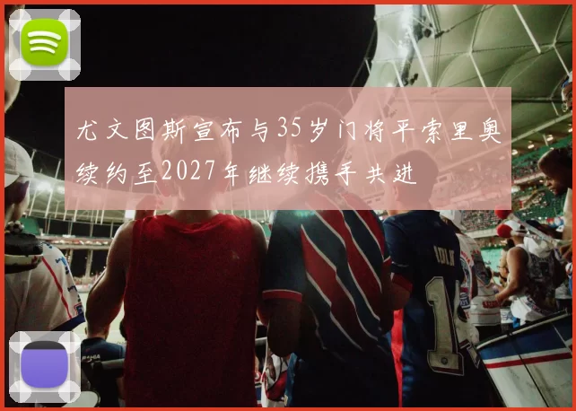 尤文图斯宣布与35岁门将平索里奥续约至2027年继续携手共进