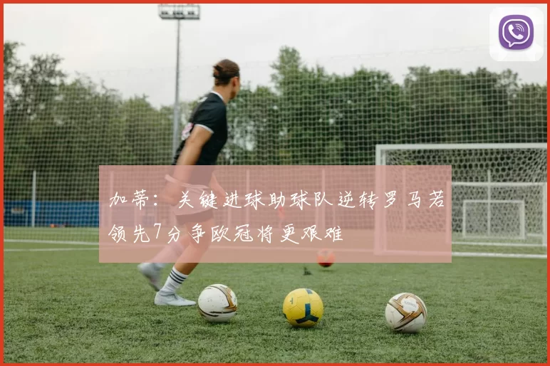 加蒂：关键进球助球队逆转罗马若领先7分争欧冠将更艰难