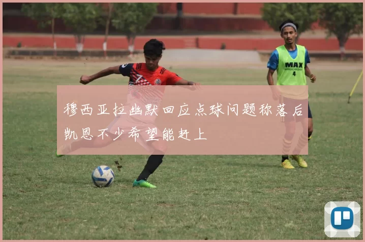穆西亚拉幽默回应点球问题称落后凯恩不少希望能赶上