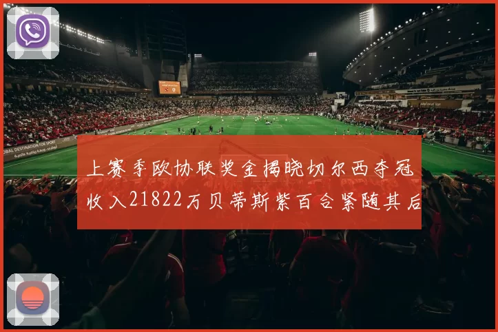 上赛季欧协联奖金揭晓切尔西夺冠收入21822万贝蒂斯紫百合紧随其后