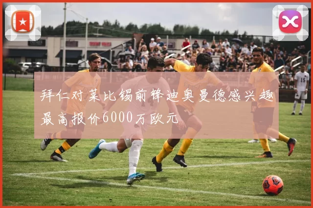 拜仁对莱比锡前锋迪奥曼德感兴趣最高报价6000万欧元