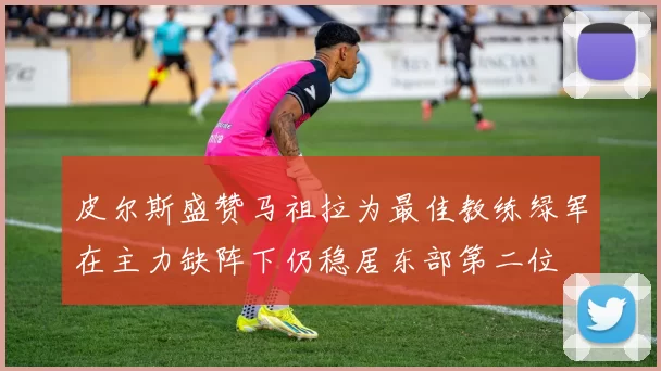 皮尔斯盛赞马祖拉为最佳教练绿军在主力缺阵下仍稳居东部第二位