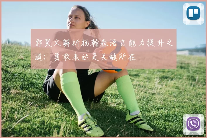 郭昊文解析杨瀚森语言能力提升之道：勇敢表达是关键所在