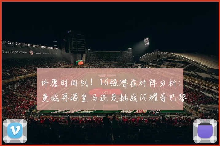 许愿时间到！16强潜在对阵分析：曼城再遇皇马还是挑战闪耀哥巴黎或对决巴萨