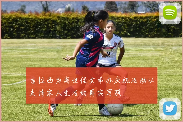 吉拉西为离世侄女举办庆祝活动以支持家人生活的真实写照