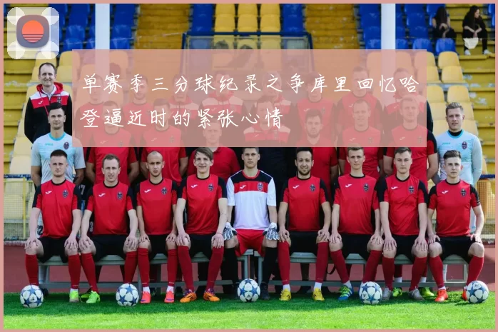 单赛季三分球纪录之争库里回忆哈登逼近时的紧张心情