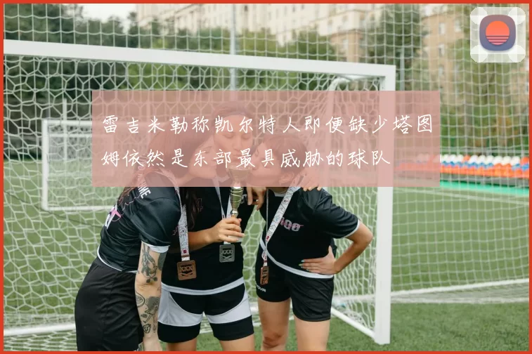 雷吉米勒称凯尔特人即便缺少塔图姆依然是东部最具威胁的球队