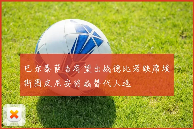 巴尔泰萨吉有望出战德比若缺席埃斯图皮尼安将成替代人选