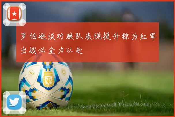 罗伯逊谈对狼队表现提升称为红军出战必全力以赴