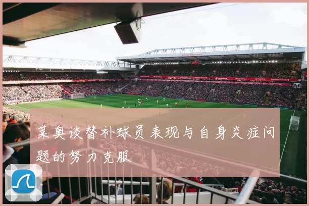 莱奥谈替补球员表现与自身炎症问题的努力克服