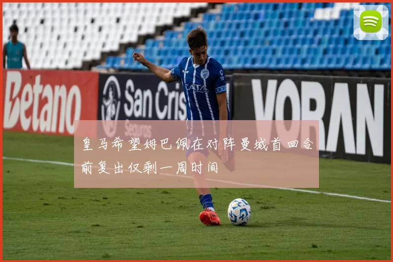 皇马希望姆巴佩在对阵曼城首回合前复出仅剩一周时间
