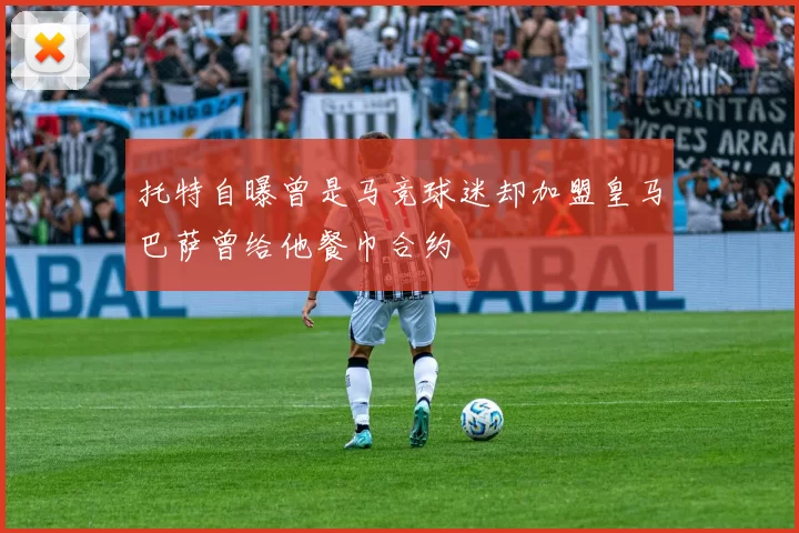 托特自曝曾是马竞球迷却加盟皇马巴萨曾给他餐巾合约