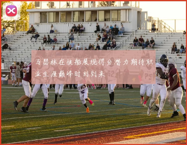 马瑟林在快船展现得分潜力期待职业生涯巅峰时刻到来