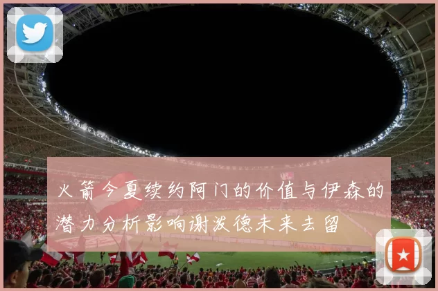 火箭今夏续约阿门的价值与伊森的潜力分析影响谢泼德未来去留
