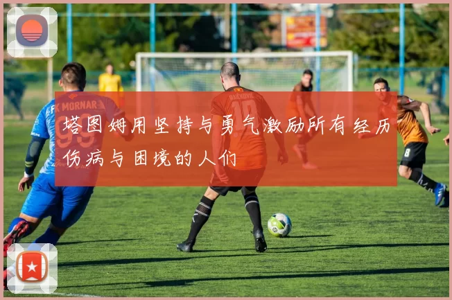 塔图姆用坚持与勇气激励所有经历伤病与困境的人们