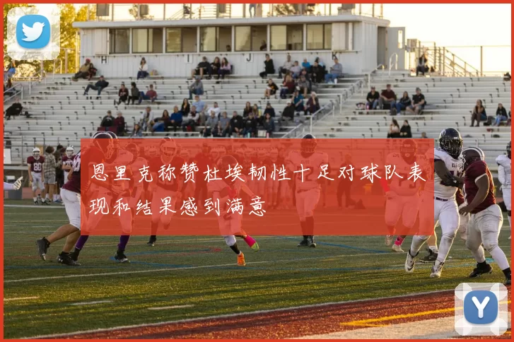 恩里克称赞杜埃韧性十足对球队表现和结果感到满意