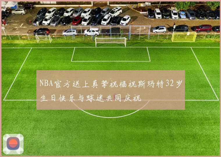 NBA官方送上真挚祝福祝斯玛特32岁生日快乐与球迷共同庆祝