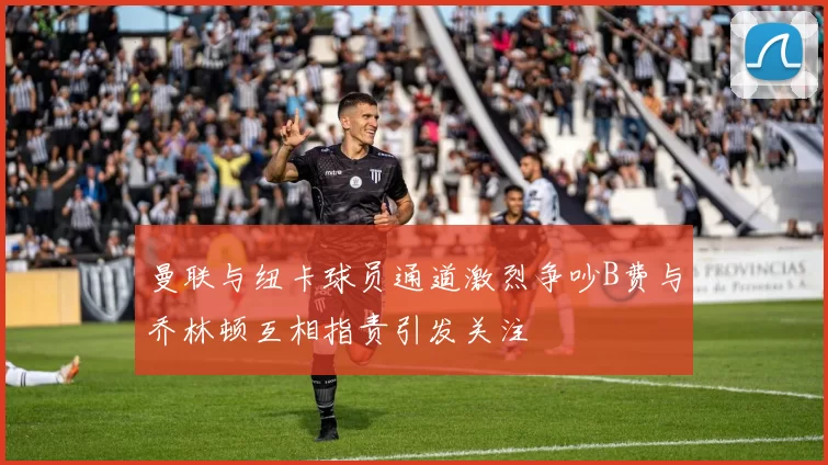 曼联与纽卡球员通道激烈争吵B费与乔林顿互相指责引发关注