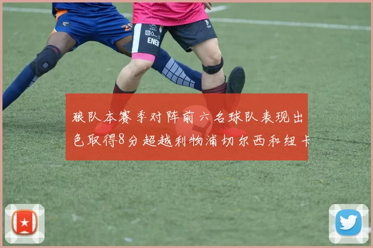 狼队本赛季对阵前六名球队表现出色取得8分超越利物浦切尔西和纽卡