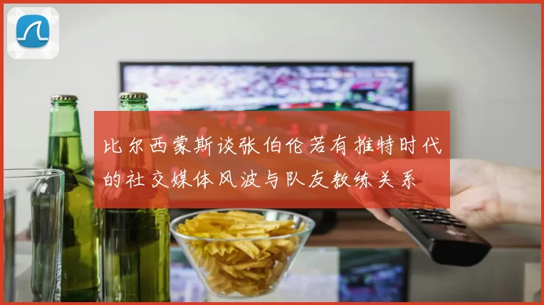 比尔西蒙斯谈张伯伦若有推特时代的社交媒体风波与队友教练关系