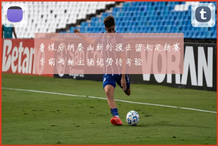 鲁媒分析泰山新外援去留未定新赛季前两轮主场优势待考验