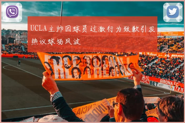 UCLA主帅因球员过激行为致歉引发热议球场风波