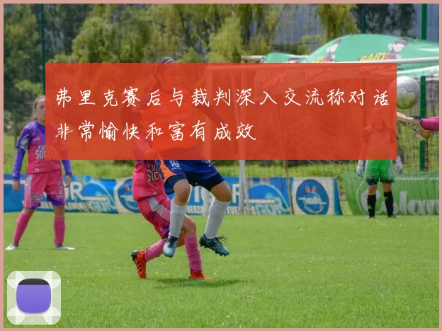 弗里克赛后与裁判深入交流称对话非常愉快和富有成效
