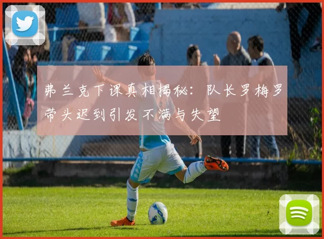 弗兰克下课真相揭秘：队长罗梅罗带头迟到引发不满与失望