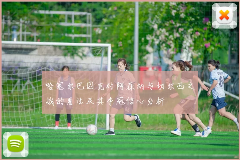 哈塞尔巴因克对阿森纳与切尔西之战的看法及其夺冠信心分析