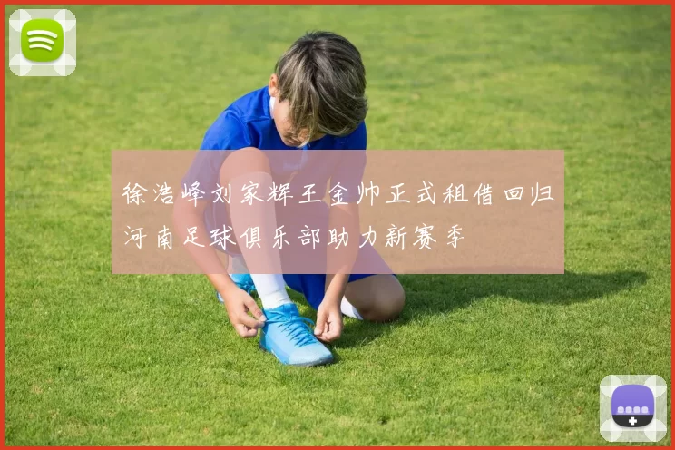 徐浩峰刘家辉王金帅正式租借回归河南足球俱乐部助力新赛季