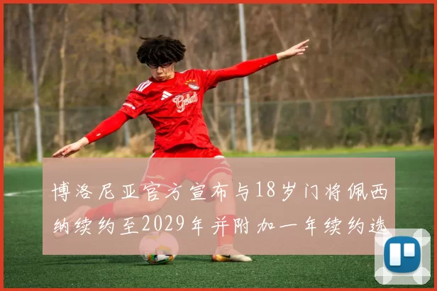 博洛尼亚官方宣布与18岁门将佩西纳续约至2029年并附加一年续约选项