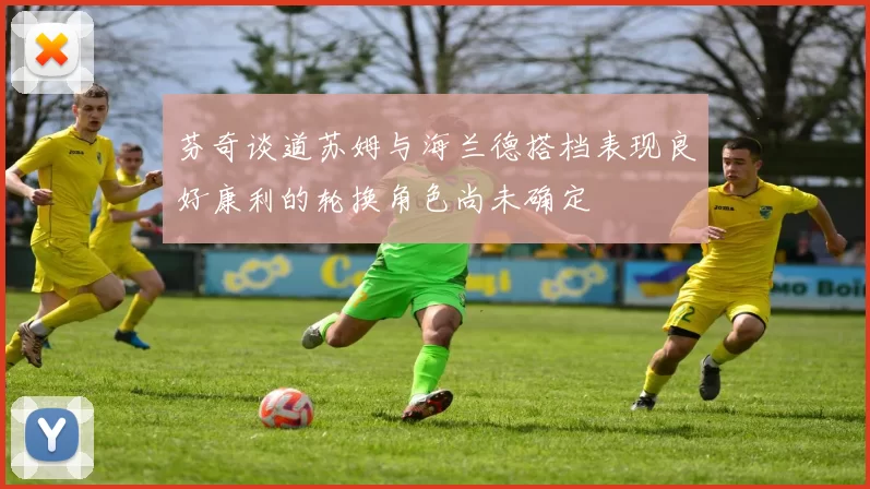 芬奇谈道苏姆与海兰德搭档表现良好康利的轮换角色尚未确定