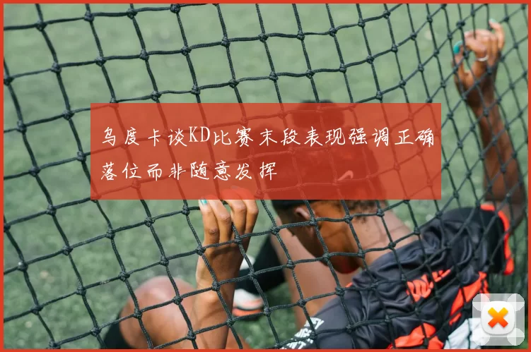 乌度卡谈KD比赛末段表现强调正确落位而非随意发挥