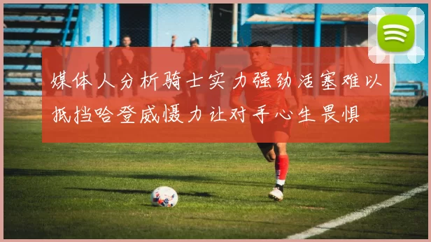 媒体人分析骑士实力强劲活塞难以抵挡哈登威慑力让对手心生畏惧