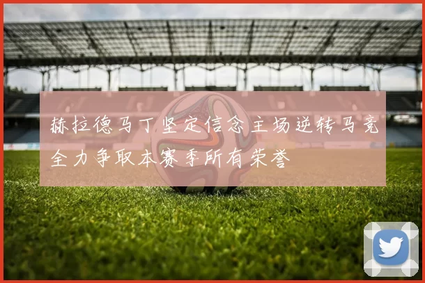 赫拉德马丁坚定信念主场逆转马竞全力争取本赛季所有荣誉