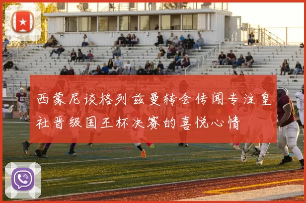 西蒙尼谈格列兹曼转会传闻专注皇社晋级国王杯决赛的喜悦心情
