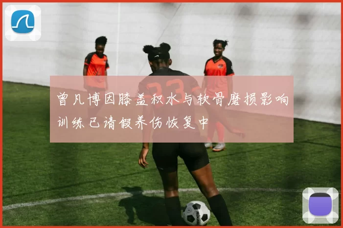 曾凡博因膝盖积水与软骨磨损影响训练已请假养伤恢复中