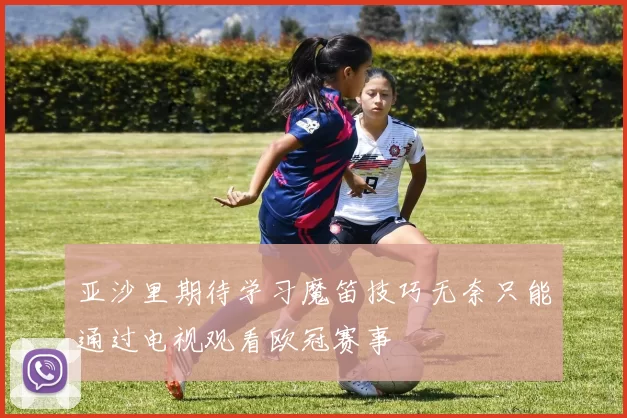 亚沙里期待学习魔笛技巧无奈只能通过电视观看欧冠赛事