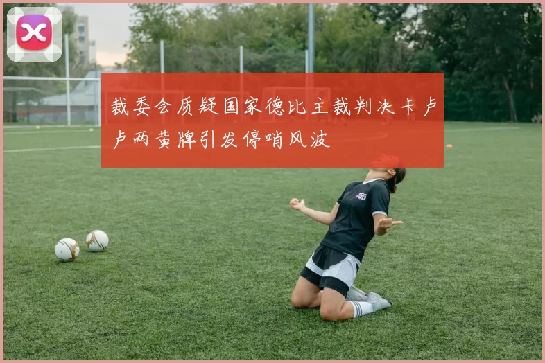 裁委会质疑国家德比主裁判决卡卢卢两黄牌引发停哨风波