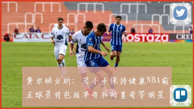 费尔顿分析：若小卡保持健康NBA前五球员将包括字母和约基奇等明星