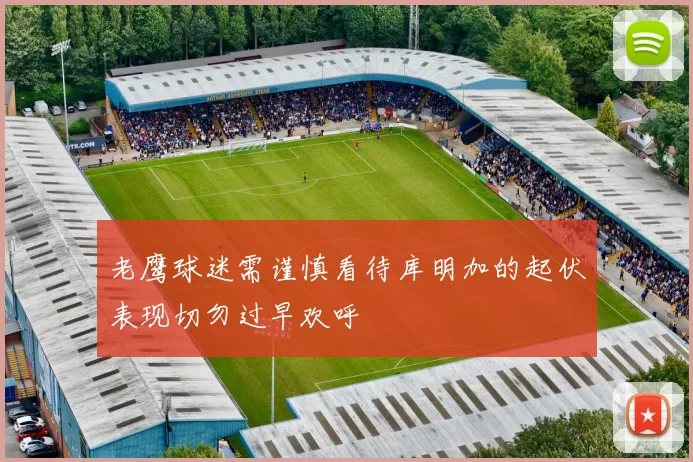 老鹰球迷需谨慎看待库明加的起伏表现切勿过早欢呼