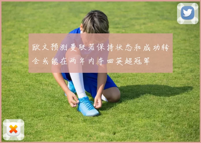 欧文预测曼联若保持状态和成功转会或能在两年内夺回英超冠军