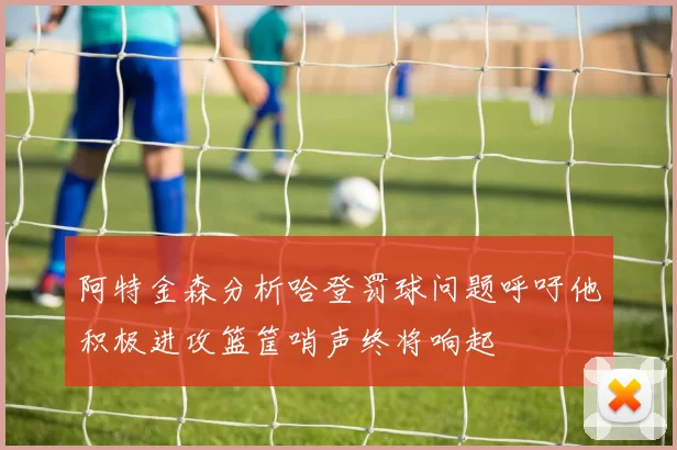 阿特金森分析哈登罚球问题呼吁他积极进攻篮筐哨声终将响起