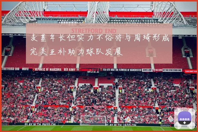 麦基年长但实力不俗将与周琦形成完美互补助力球队发展